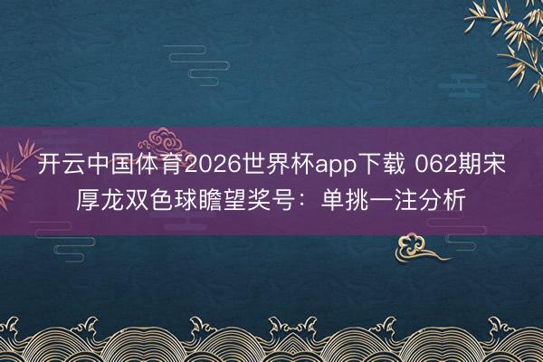 开云中国体育2026世界杯app下载 062期宋厚龙双色球瞻望奖号:单挑一注分析