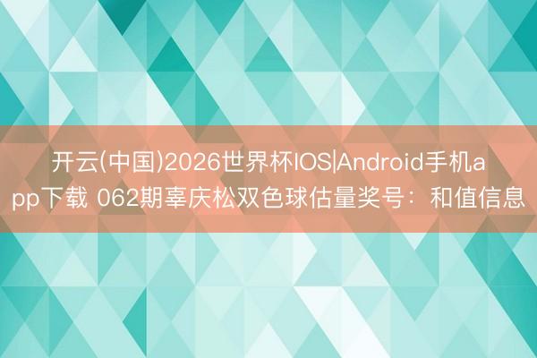 开云(中国)2026世界杯IOS|Android手机app下载 062期辜庆松双色球估量奖号:和值信息