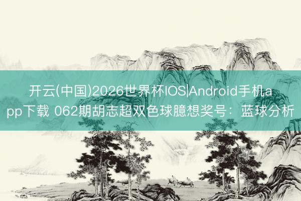 开云(中国)2026世界杯IOS|Android手机app下载 062期胡志超双色球臆想奖号:蓝球分析