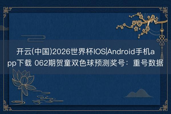 开云(中国)2026世界杯IOS|Android手机app下载 062期贺童双色球预测奖号:重号数据