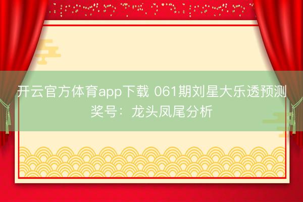 开云官方体育app下载 061期刘星大乐透预测奖号:龙头凤尾分析