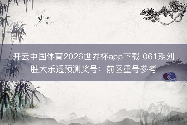 开云中国体育2026世界杯app下载 061期刘胜大乐透预测奖号：前区重号参考