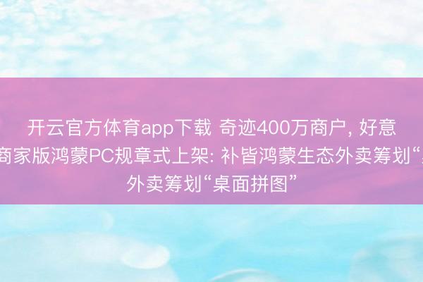 开云官方体育app下载 奇迹400万商户， 好意思团外卖商家版鸿蒙PC规章式上架: 补皆鸿蒙生态外卖筹划“桌面拼图”