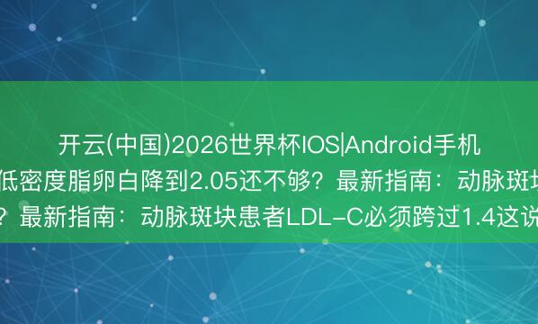 开云(中国)2026世界杯IOS|Android手机app下载 查移动脉斑块,低密度脂卵白降到2.05还不够?最新指南:动脉斑块患者LDL-C必须跨过1.4这说念坎