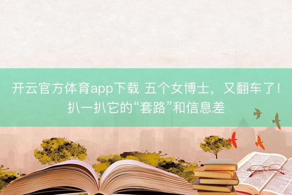 开云官方体育app下载 五个女博士,又翻车了!扒一扒它的“套路”和信息差