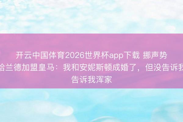 开云中国体育2026世界杯app下载 挪声势记谈哈兰德加盟皇马:我和安妮斯顿成婚了,但没告诉我浑家