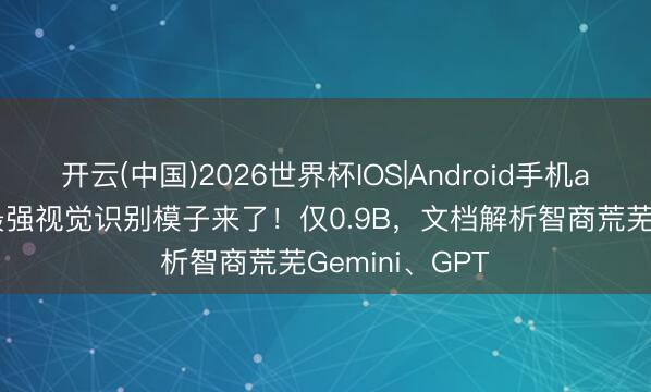 开云(中国)2026世界杯IOS|Android手机app下载 百度最强视觉识别模子来了！仅0.9B，文档解析智商荒芜Gemini、GPT
