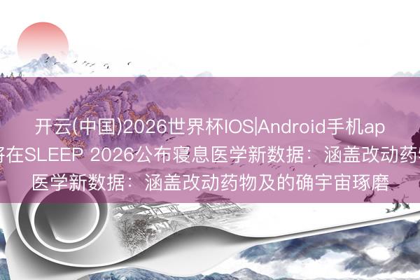开云(中国)2026世界杯IOS|Android手机app下载 Alkermes将在SLEEP 2026公布寝息医学新数据:涵盖改动药物及的确宇宙琢磨