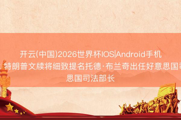 开云(中国)2026世界杯IOS|Android手机app下载 特朗普文牍将细致提名托德·布兰奇出任好意思国司法部长