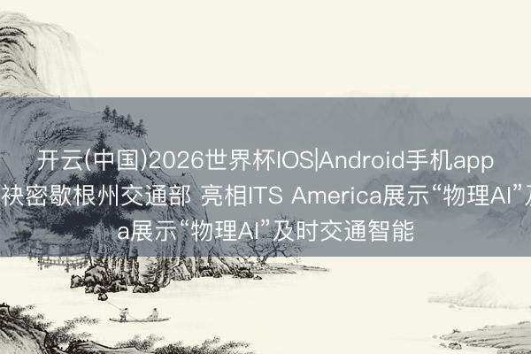 开云(中国)2026世界杯IOS|Android手机app下载 AEye联袂密歇根州交通部 亮相ITS America展示“物理AI”及时交通智能