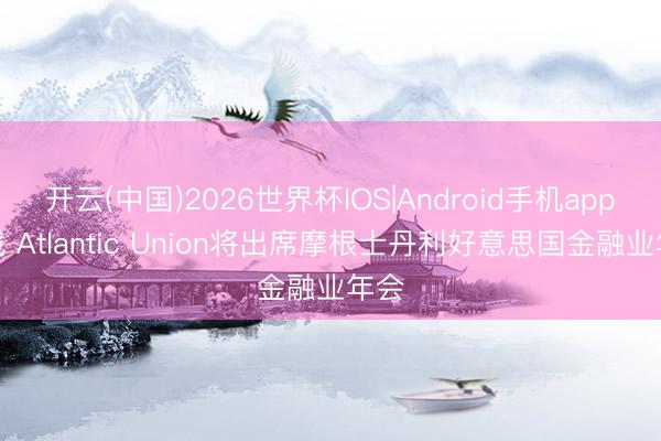开云(中国)2026世界杯IOS|Android手机app下载 Atlantic Union将出席摩根士丹利好意思国金融业年会