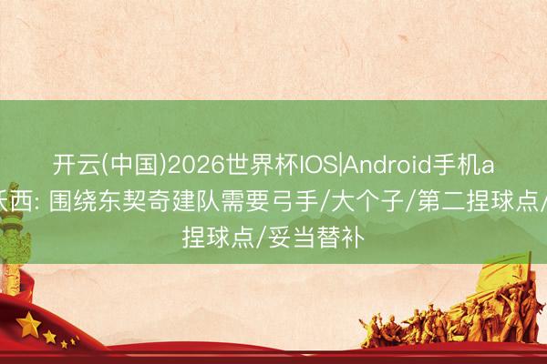 开云(中国)2026世界杯IOS|Android手机app下载 沃西: 围绕东契奇建队需要弓手/大个子/第二捏球点/妥当替补