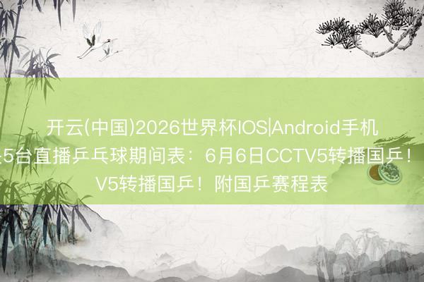 开云(中国)2026世界杯IOS|Android手机app下载 中央5台直播乒乓球期间表:6月6日CCTV5转播国乒!附国乒赛程表