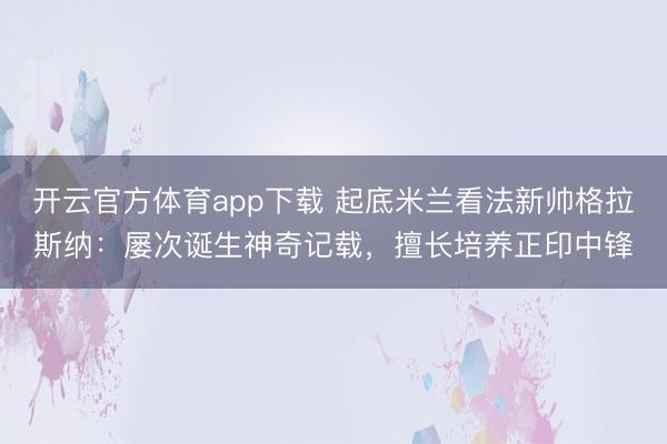 开云官方体育app下载 起底米兰看法新帅格拉斯纳:屡次诞生神奇记载,擅长培养正印中锋
