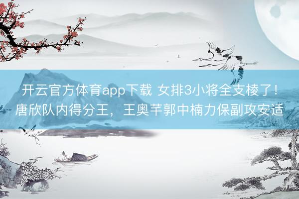 开云官方体育app下载 女排3小将全支棱了！唐欣队内得分王，王奥芊郭中楠力保副攻安适
