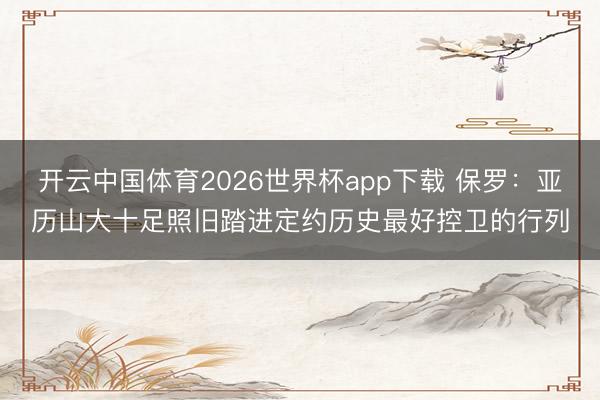 开云中国体育2026世界杯app下载 保罗：亚历山大十足照旧踏进定约历史最好控卫的行列
