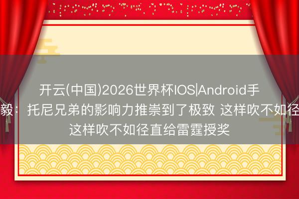 开云(中国)2026世界杯IOS|Android手机app下载 杨毅：托尼兄弟的影响力推崇到了极致 这样吹不如径直给雷霆授奖