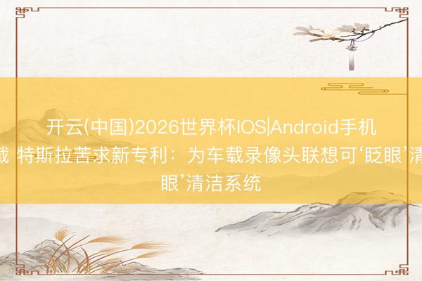 开云(中国)2026世界杯IOS|Android手机app下载 特斯拉苦求新专利:为车载录像头联想可‘眨眼’清洁系统