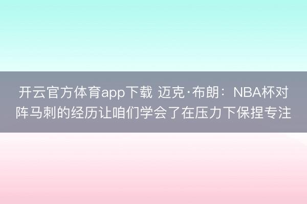 开云官方体育app下载 迈克·布朗:NBA杯对阵马刺的经历让咱们学会了在压力下保捏专注