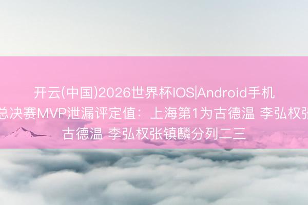 开云(中国)2026世界杯IOS|Android手机app下载 CBA总决赛MVP泄漏评定值:上海第1为古德温 李弘权张镇麟分列二三