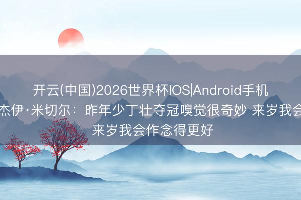 开云(中国)2026世界杯IOS|Android手机app下载 阿杰伊·米切尔:昨年少丁壮夺冠嗅觉很奇妙 来岁我会作念得更好