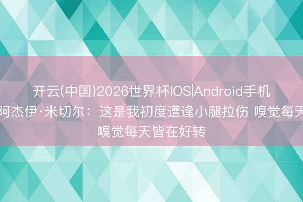 开云(中国)2026世界杯IOS|Android手机app下载 阿杰伊·米切尔:这是我初度遭逢小腿拉伤 嗅觉每天皆在好转