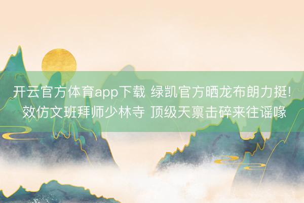 开云官方体育app下载 绿凯官方晒龙布朗力挺! 效仿文班拜师少林寺 顶级天禀击碎来往谣喙