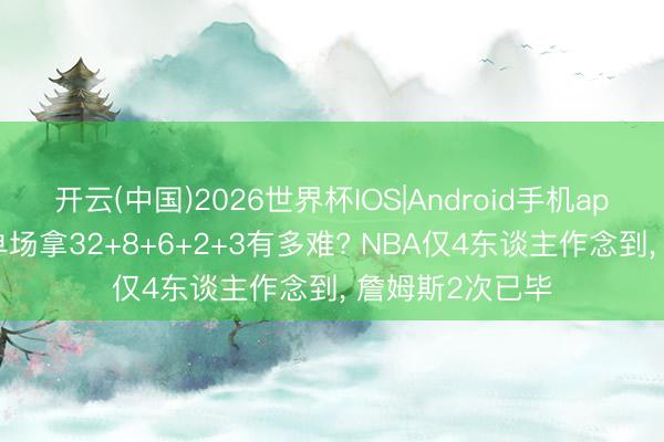 开云(中国)2026世界杯IOS|Android手机app下载 总决赛单场拿32+8+6+2+3有多难? NBA仅4东谈主作念到， 詹姆斯2次已毕