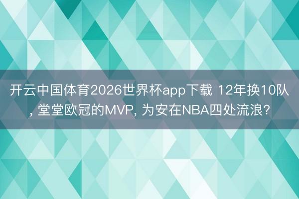 开云中国体育2026世界杯app下载 12年换10队， 堂堂欧冠的MVP， 为安在NBA四处流浪?