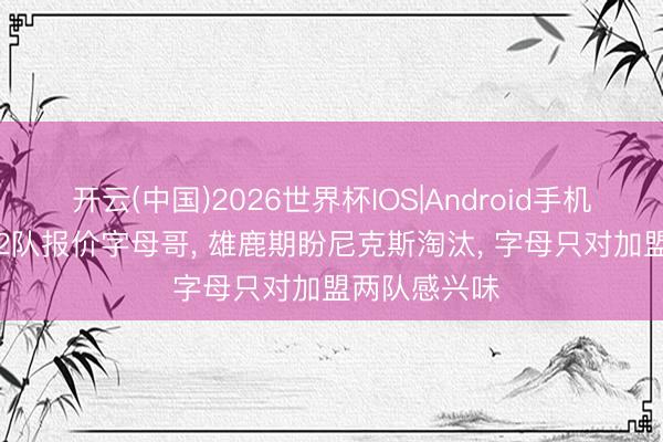 开云(中国)2026世界杯IOS|Android手机app下载 仅2队报价字母哥, 雄鹿期盼尼克斯淘汰, 字母只对加盟两队感兴味
