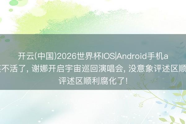开云(中国)2026世界杯IOS|Android手机app下载 笑不活了, 谢娜开启宇宙巡回演唱会, 没意象评述区顺利腐化了!
