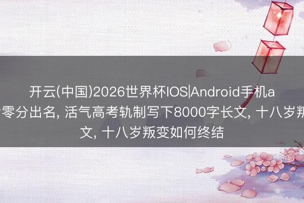 开云(中国)2026世界杯IOS|Android手机app下载 高考零分出名， 活气高考轨制写下8000字长文， 十八岁叛变如何终结