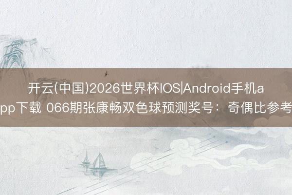 开云(中国)2026世界杯IOS|Android手机app下载 066期张康畅双色球预测奖号：奇偶比参考