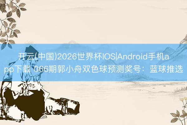 开云(中国)2026世界杯IOS|Android手机app下载 066期郭小舟双色球预测奖号:蓝球推选