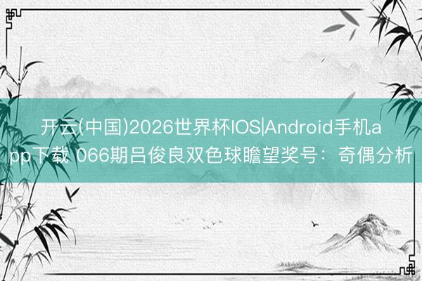 开云(中国)2026世界杯IOS|Android手机app下载 066期吕俊良双色球瞻望奖号:奇偶分析