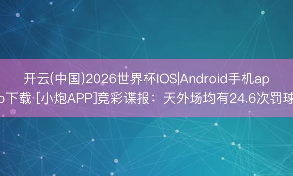 开云(中国)2026世界杯IOS|Android手机app下载 [小炮APP]竞彩谍报：天外场均有24.6次罚球