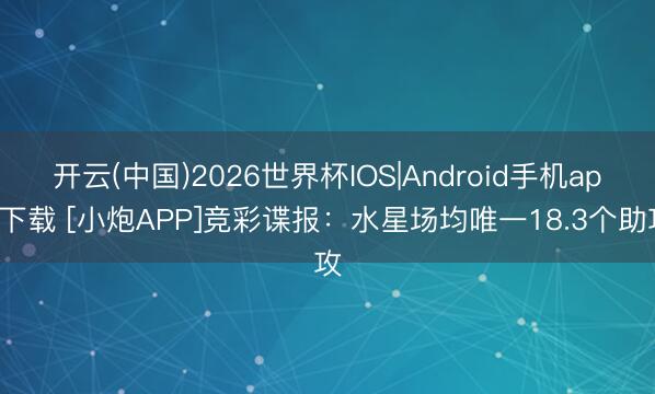 开云(中国)2026世界杯IOS|Android手机app下载 [小炮APP]竞彩谍报：水星场均唯一18.3个助攻
