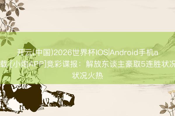 开云(中国)2026世界杯IOS|Android手机app下载 [小炮APP]竞彩谍报：解放东谈主豪取5连胜状况火热