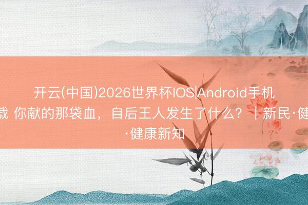 开云(中国)2026世界杯IOS|Android手机app下载 你献的那袋血,自后王人发生了什么?|新民·健康新知