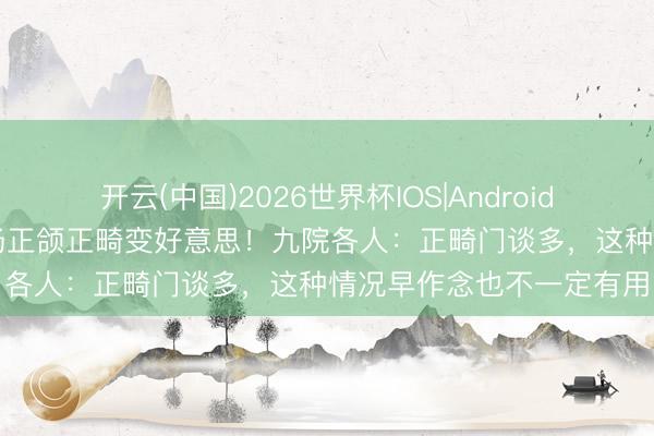 开云(中国)2026世界杯IOS|Android手机app下载 高考后转场正颌正畸变好意思!九院各人:正畸门谈多,这种情况早作念也不一定有用