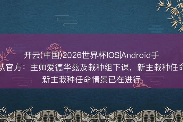 开云(中国)2026世界杯IOS|Android手机app下载 狼队官方:主帅爱德华兹及栽种组下课,新主栽种任命情景已在进行