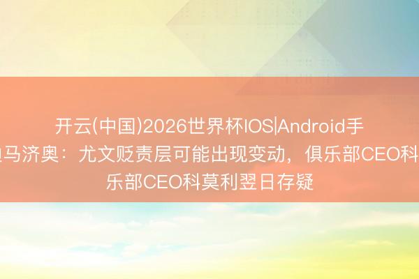 开云(中国)2026世界杯IOS|Android手机app下载 迪马济奥：尤文贬责层可能出现变动，俱乐部CEO科莫利翌日存疑