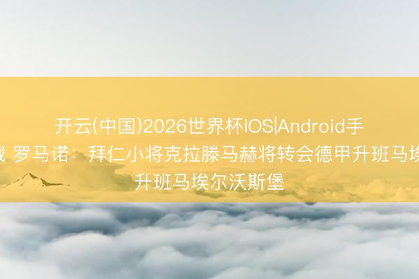 开云(中国)2026世界杯IOS|Android手机app下载 罗马诺：拜仁小将克拉滕马赫将转会德甲升班马埃尔沃斯堡