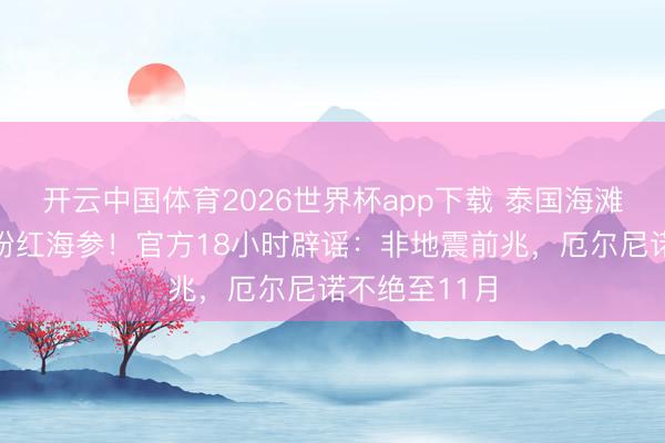 开云中国体育2026世界杯app下载 泰国海滩惊现数百万粉红海参！官方18小时辟谣：非地震前兆，厄尔尼诺不绝至11月