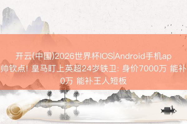 开云(中国)2026世界杯IOS|Android手机app下载 穆帅钦点! 皇马盯上英超24岁铁卫: 身价7000万 能补王人短板