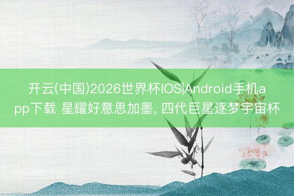 开云(中国)2026世界杯IOS|Android手机app下载 星耀好意思加墨, 四代巨星逐梦宇宙杯