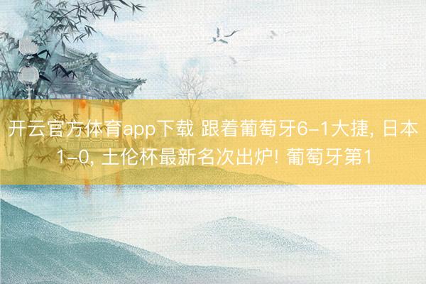 开云官方体育app下载 跟着葡萄牙6-1大捷, 日本1-0, 土伦杯最新名次出炉! 葡萄牙第1