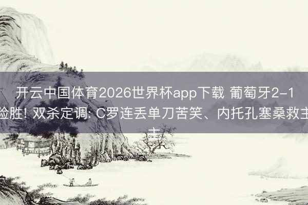 开云中国体育2026世界杯app下载 葡萄牙2-1险胜! 双杀定调: C罗连丢单刀苦笑、内托孔塞桑救主