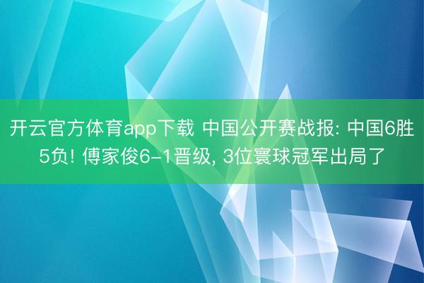 开云官方体育app下载 中国公开赛战报: 中国6胜5负! 傅家俊6-1晋级, 3位寰球冠军出局了