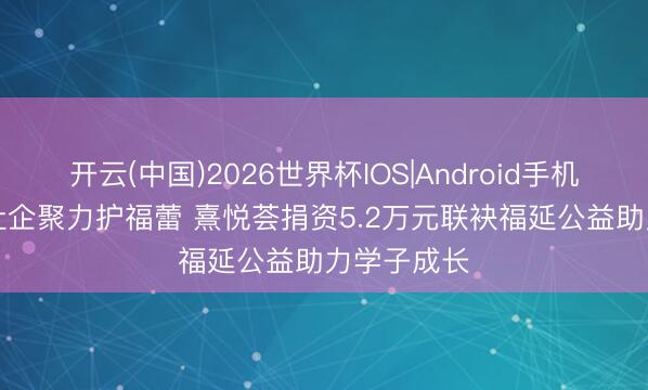 开云(中国)2026世界杯IOS|Android手机app下载 社企聚力护福蕾 熹悦荟捐资5.2万元联袂福延公益助力学子成长